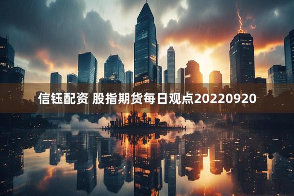 信钰配资 股指期货每日观点20220920