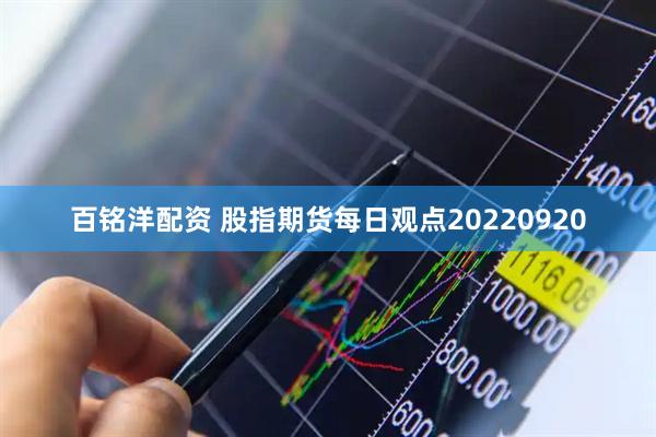 百铭洋配资 股指期货每日观点20220920
