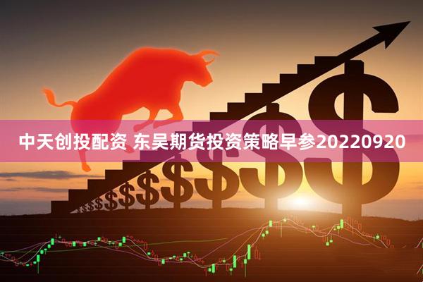 中天创投配资 东吴期货投资策略早参20220920