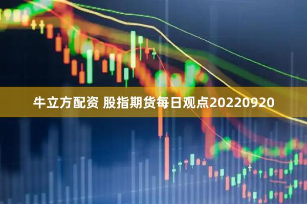 牛立方配资 股指期货每日观点20220920