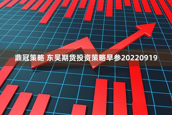 鼎冠策略 东吴期货投资策略早参20220919