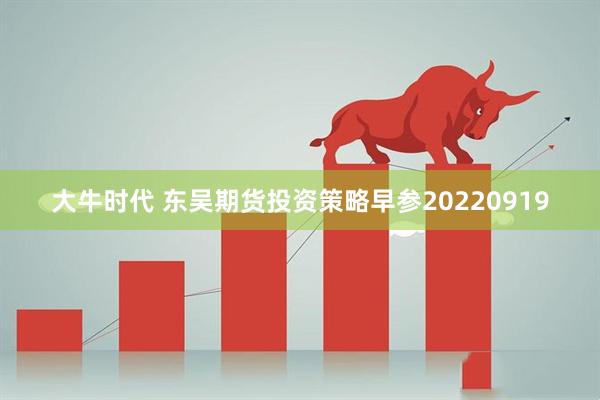 大牛时代 东吴期货投资策略早参20220919