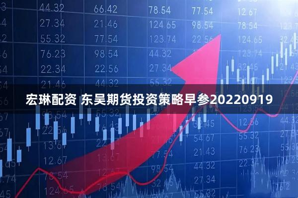 宏琳配资 东吴期货投资策略早参20220919