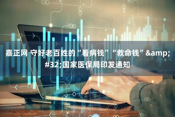嘉正网 守好老百姓的“看病钱”“救命钱”&#32;国家医保局印发通知