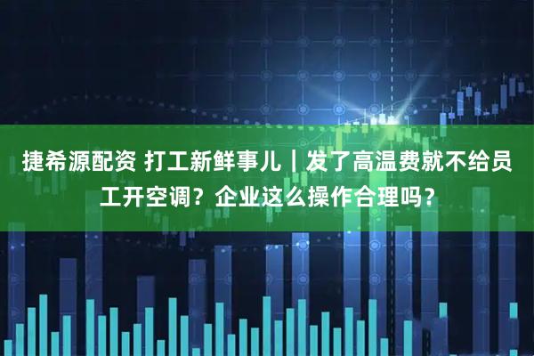 捷希源配资 打工新鲜事儿｜发了高温费就不给员工开空调？企业这么操作合理吗？