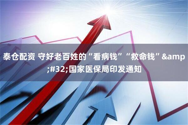 泰仓配资 守好老百姓的“看病钱”“救命钱”&#32;国家医保局印发通知