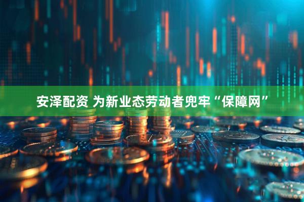 安泽配资 为新业态劳动者兜牢“保障网”