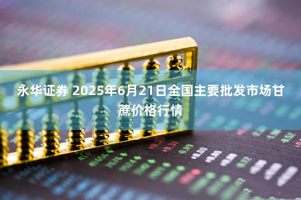 永华证券 2025年6月21日全国主要批发市场甘蔗价格行情
