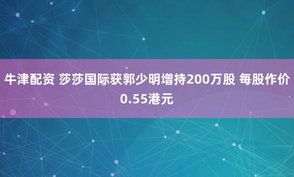 牛津配资 莎莎国际获郭少明增持200万股 每股作价0.55港元