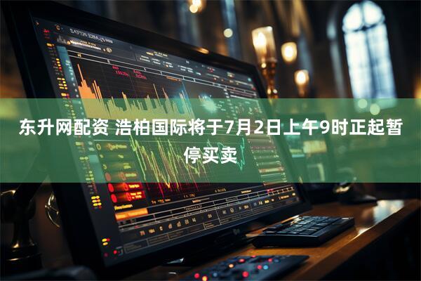 东升网配资 浩柏国际将于7月2日上午9时正起暂停买卖