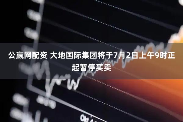 公赢网配资 大地国际集团将于7月2日上午9时正起暂停买卖
