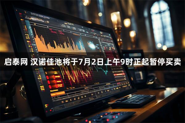 启泰网 汉诺佳池将于7月2日上午9时正起暂停买卖