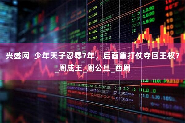 兴盛网  少年天子忍辱7年，后面靠打仗夺回王权？_周成王_周公旦_西周