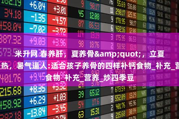 米升网 春养肝，夏养骨&quot;，立夏过后，天气炎热，暑气逼人:适合孩子养骨的四样补钙食物_补充_营养_炒四季豆