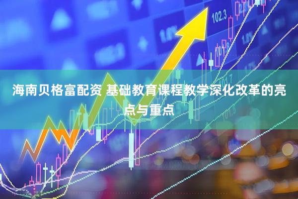 海南贝格富配资 基础教育课程教学深化改革的亮点与重点