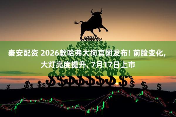 秦安配资 2026款哈弗大狗官图发布! 前脸变化, 大灯亮度提升, 7月17日上市