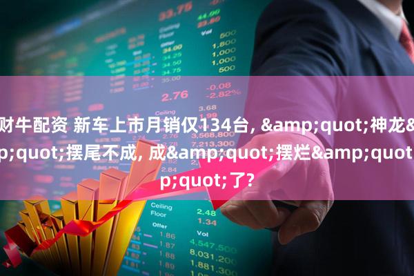 财牛配资 新车上市月销仅134台, &quot;神龙&quot;摆尾不成, 成&quot;摆烂&quot;了?