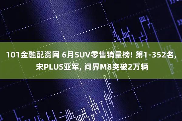 101金融配资网 6月SUV零售销量榜! 第1-352名, 宋PLUS亚军, 问界M8突破2万辆