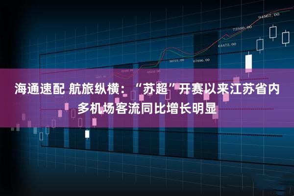 海通速配 航旅纵横：“苏超”开赛以来江苏省内多机场客流同比增长明显
