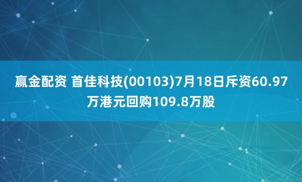 赢金配资 首佳科技(00103)7月18日斥资60.97万港元回购109.8万股