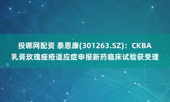 投哪网配资 泰恩康(301263.SZ)：CKBA乳膏玫瑰痤疮适应症申报新药临床试验获受理