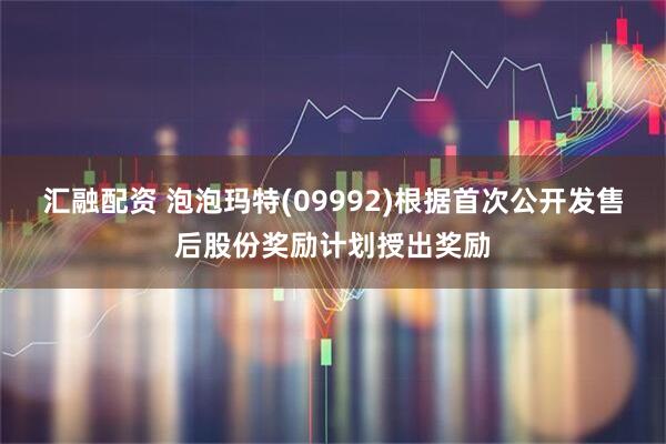 汇融配资 泡泡玛特(09992)根据首次公开发售后股份奖励计划授出奖励