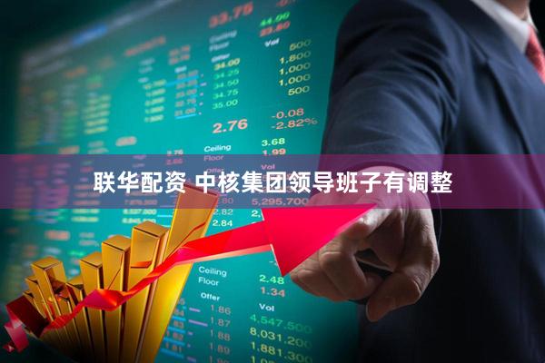 联华配资 中核集团领导班子有调整