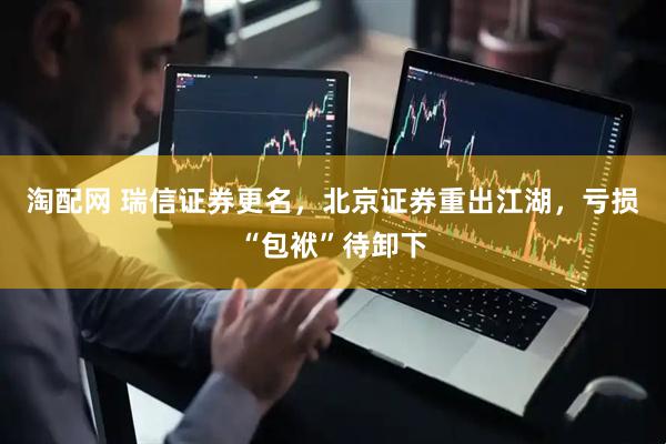 淘配网 瑞信证券更名，北京证券重出江湖，亏损“包袱”待卸下