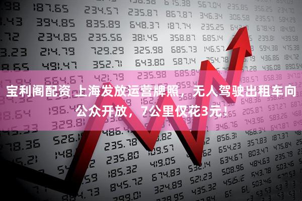 宝利阁配资 上海发放运营牌照，无人驾驶出租车向公众开放，7公里仅花3元！