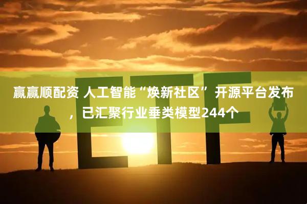 赢赢顺配资 人工智能“焕新社区” 开源平台发布，已汇聚行业垂类模型244个