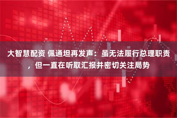 大智慧配资 佩通坦再发声：虽无法履行总理职责，但一直在听取汇报并密切关注局势