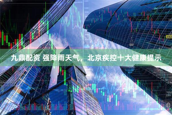 九鼎配资 强降雨天气，北京疾控十大健康提示