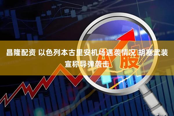 昌隆配资 以色列本古里安机场遇袭情况 胡塞武装宣称导弹袭击