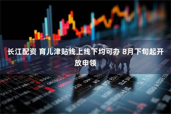 长江配资 育儿津贴线上线下均可办 8月下旬起开放申领