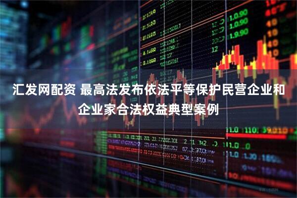 汇发网配资 最高法发布依法平等保护民营企业和企业家合法权益典型案例