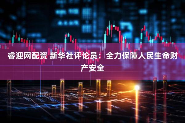 睿迎网配资 新华社评论员：全力保障人民生命财产安全