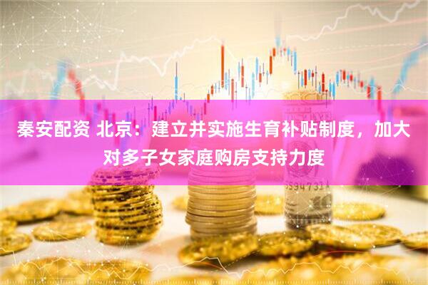 秦安配资 北京：建立并实施生育补贴制度，加大对多子女家庭购房支持力度