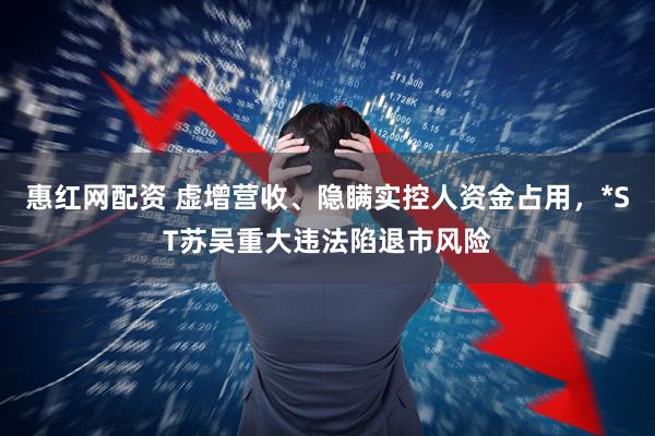 惠红网配资 虚增营收、隐瞒实控人资金占用，*ST苏吴重大违法陷退市风险