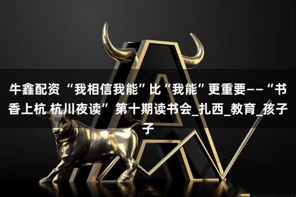 牛鑫配资 “我相信我能”比“我能”更重要——“书香上杭 杭川夜读” 第十期读书会_扎西_教育_孩子