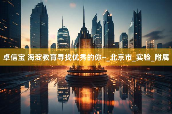 卓信宝 海淀教育寻找优秀的你~_北京市_实验_附属