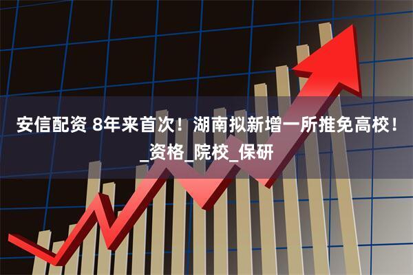 安信配资 8年来首次！湖南拟新增一所推免高校！_资格_院校_保研