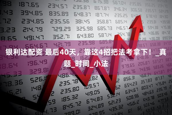 银利达配资 最后40天，靠这4招把法考拿下！_真题_时间_小法
