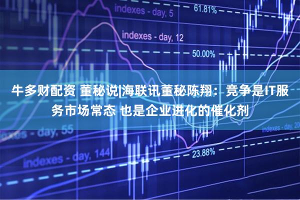 牛多财配资 董秘说|海联讯董秘陈翔：竞争是IT服务市场常态 也是企业进化的催化剂