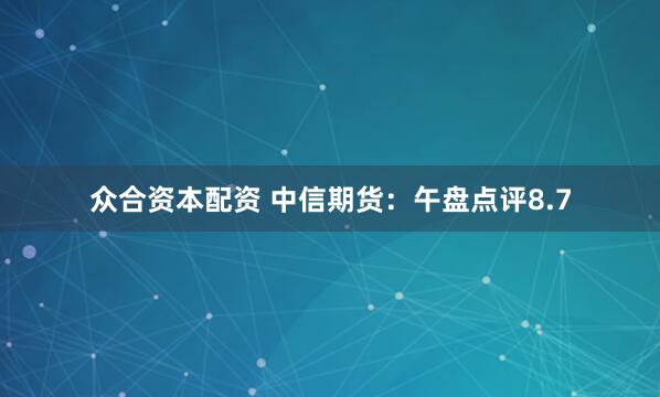 众合资本配资 中信期货：午盘点评8.7