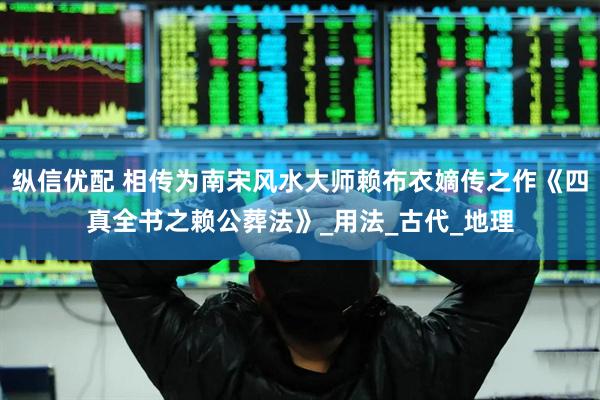 纵信优配 相传为南宋风水大师赖布衣嫡传之作《四真全书之赖公葬法》_用法_古代_地理