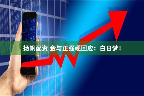 扬帆配资 金与正强硬回应：白日梦！