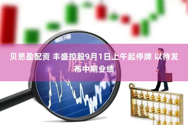 贝思盈配资 丰盛控股9月1日上午起停牌 以待发布中期业绩