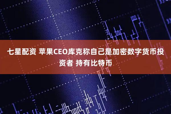七星配资 苹果CEO库克称自己是加密数字货币投资者 持有比特币