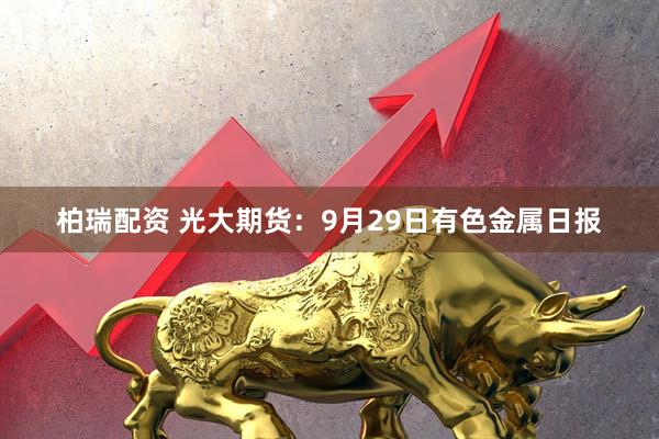 柏瑞配资 光大期货：9月29日有色金属日报