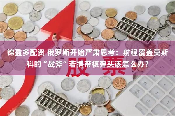 锦盈多配资 俄罗斯开始严肃思考：射程覆盖莫斯科的“战斧”若携带核弹头该怎么办？